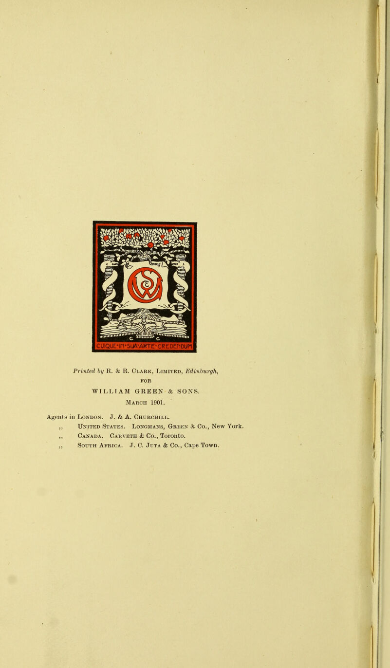 Printed by R. & R. Clark, Limited, Edinburgh, FOR WILLTAM GREEN & SONS. March 1901. Agents in London. J. & A. Churchill. ,, United States. Longmans, Green & Co., New York. ,, Canada. Carveth & Co., Toronto. ,, South Africa. J. C. Juta <fc Co., Cape Town.