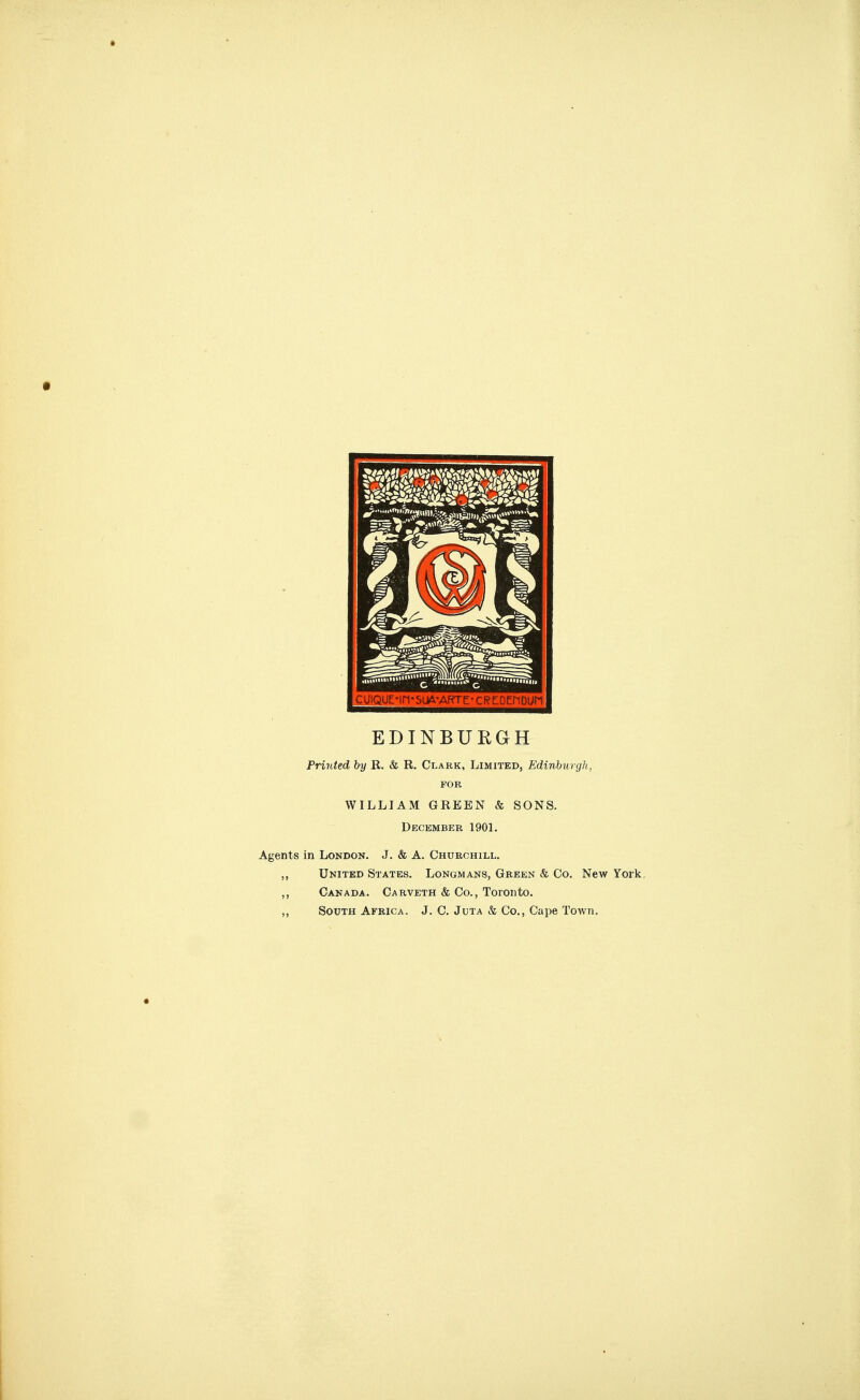 EDINBURGH Printed by R. & R. Clark, Limited, Edinburgh, FOR WILLIAM GREEN & SONS. December 1901. Agents in London. J. & A. Churchill. ,, United States. Longmans, Green & Co. New York. ,, Canada. Carveth & Co., Toronto. ,, South Africa. J. C. Juta & Co., Cape Town.