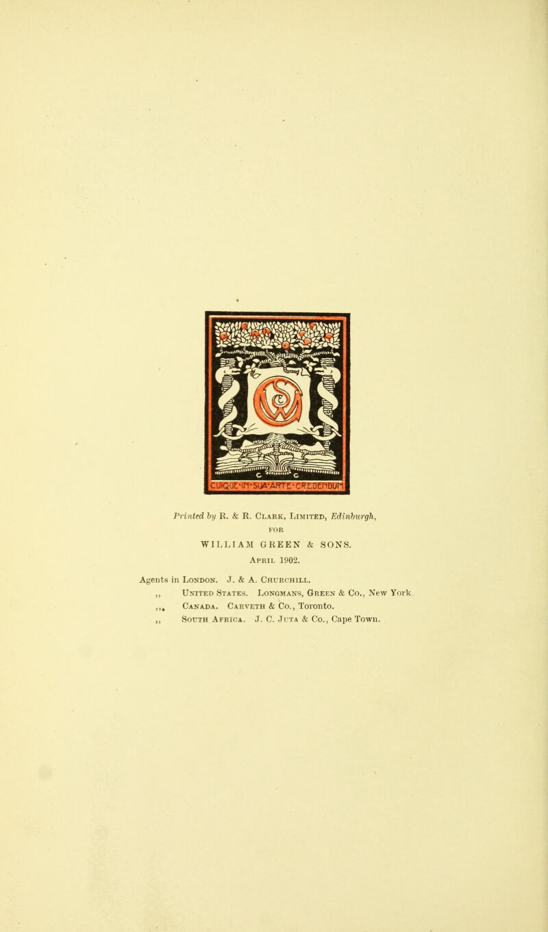 Printed by R. & R. Clark, Limited, EdinMirgh, FOR WILLIAM GREEN & SONS. April 1902. Agents in London. J. & A. Churchill. ,, United States. Longmans, Green & Co., New York, ,,, Canada. Carveth & Co., Toronto. ,, South Africa. J. C. Juta & Co., Cape Town.