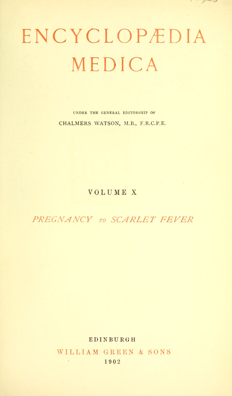 MEDICA UNDER THE GENERAL EDITORSHIP OF CHALMERS WATSON, M.B., F.R.C.P.E. VOLUME X PREGNANCY to SCARLET FEVER EDINBURGH WILLIAM GREEN & 1902 SONS
