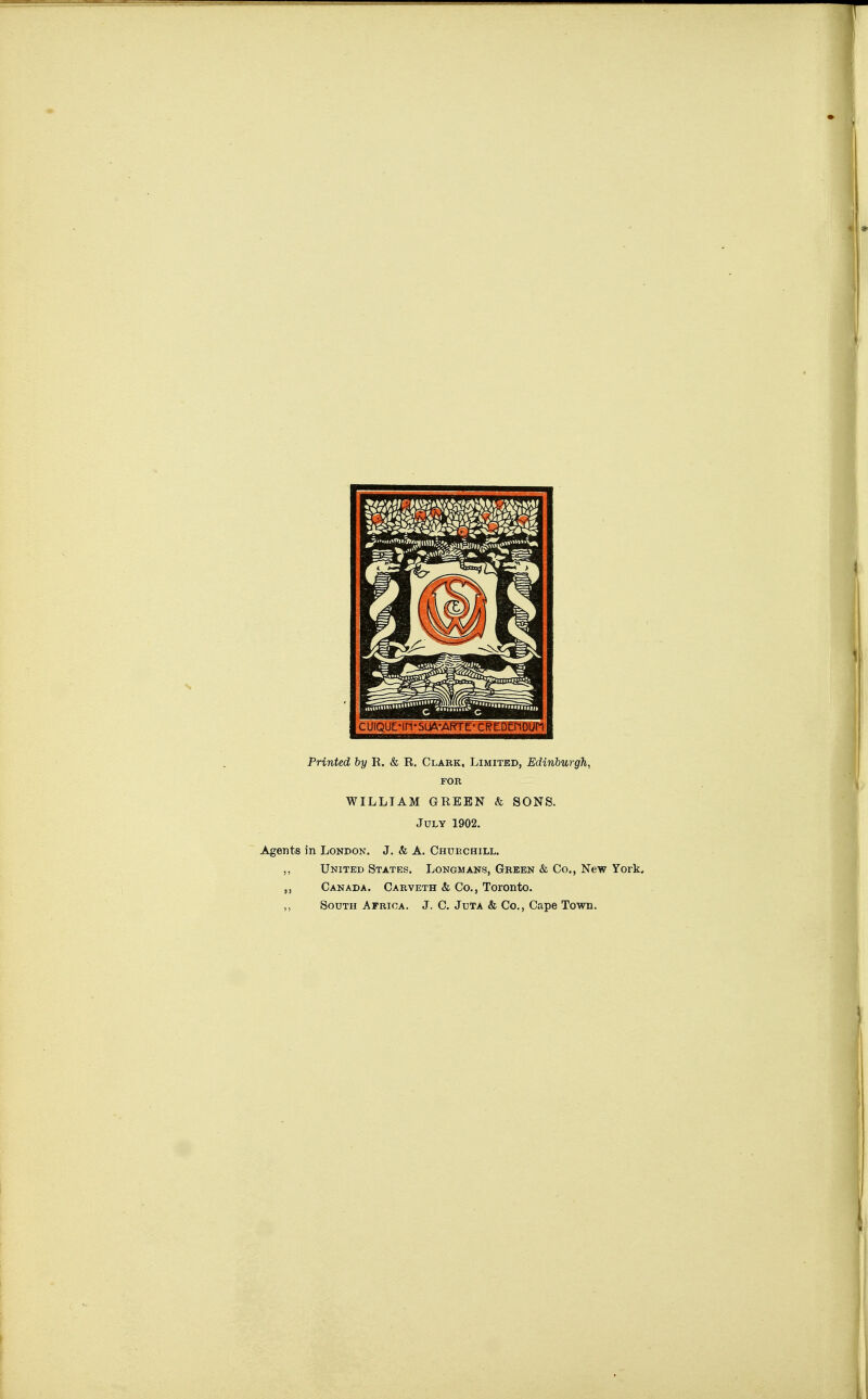 Printed by R, & R. Clark, Limited, Edinburgh, FOR WILLIAM GREEN & SONS. JvhY 1902. Agents in London. J. & A. Churchill. United States. Longmans, Green & Co., New York* ,, Canada. Carveth & Co., Toronto. ,, South Africa. J. C. Juta & Co., Cape Town.