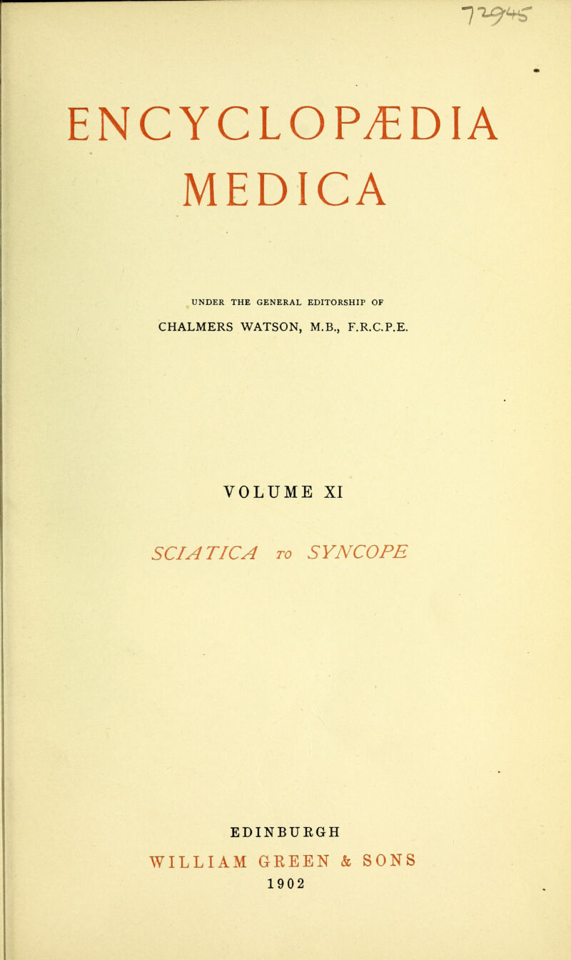 ENCYCLOP.tDIA MEDICA CHALMERS WATSON, M.B., F.R.C.P.E. VOLUME XI SCIATICA TO SYNCOPE EDINBURGH WILLIAM GREEN & SONS 1902 UNDER THE GENERAL EDITORSHIP OF