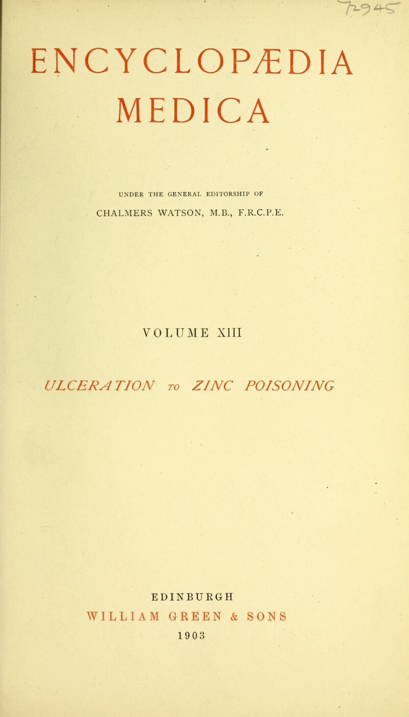 MEDICA VOLUME XIII ULCERATION to ZINC POISONING EDINBURGH WILLIAM GREEN & SONS 1903 UNDER THE GENERAL EDITORSHIP OF CHALMERS WATSON, M.B., F.R.C.P.E.