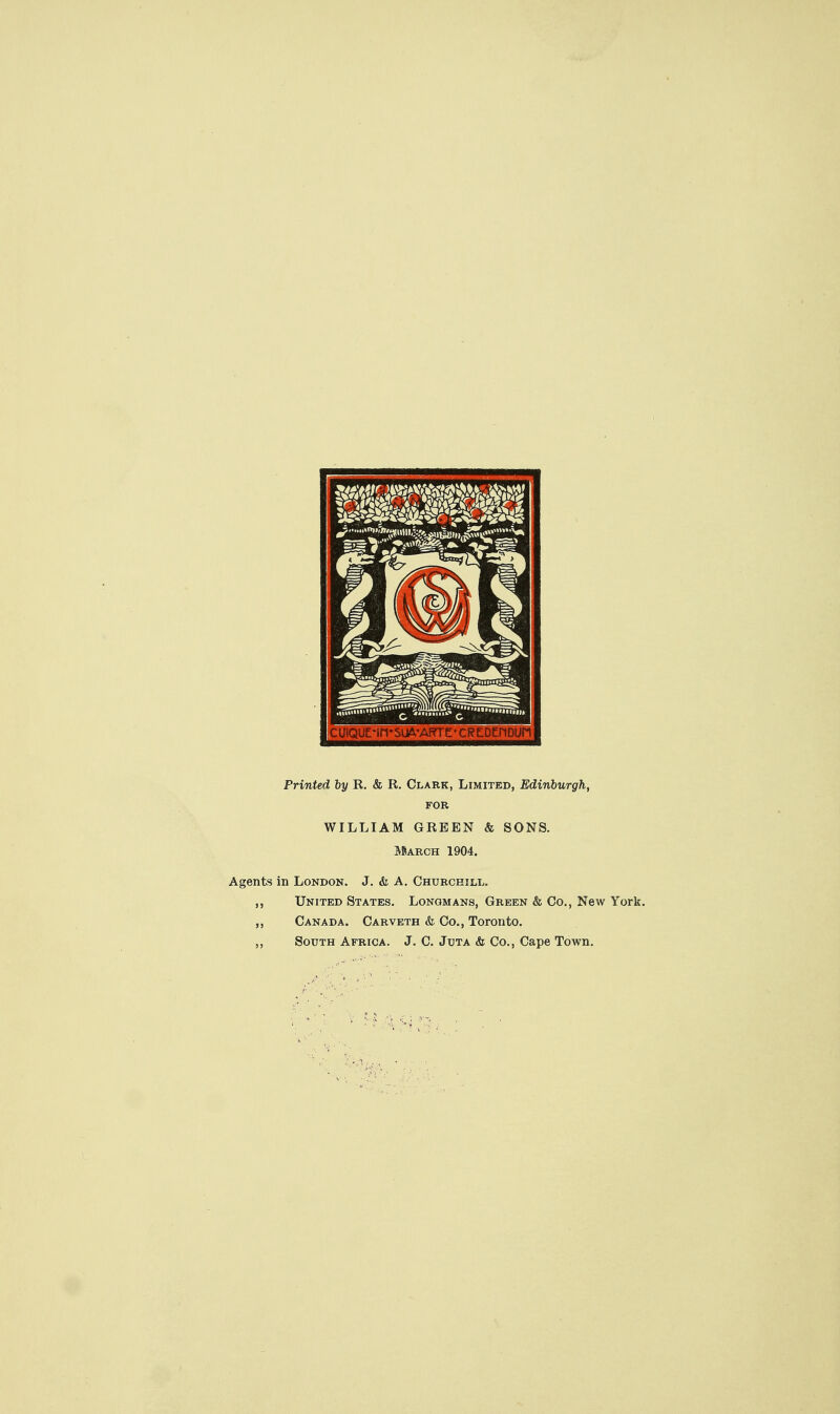 Printed by R. & R. Clark, Limited, Edinburgh, FOR WILLIAM GREEN & SONS. March 1904. Agents in London. J. & A. Churchill. ,, United States. Longmans, Green & Co., New York. ,, Canada. Carveth & Co., Toronto. ,, South Africa. J. C. Juta & Co., Cape Town.