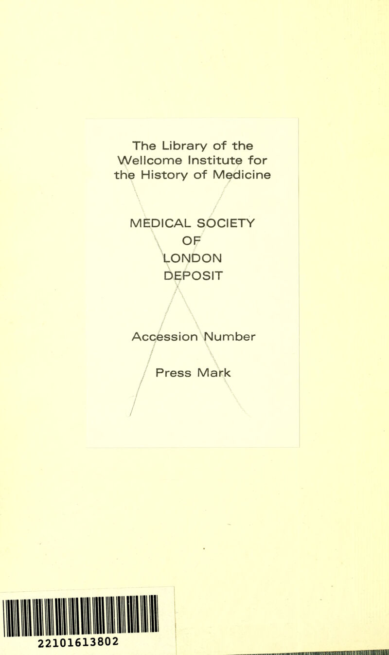 The Library of the Wellcome Institute for the History of Medicine MEDICAL SOCIETY OF Vondon DEPOSIT Accession Number / Press Mark 22101613802