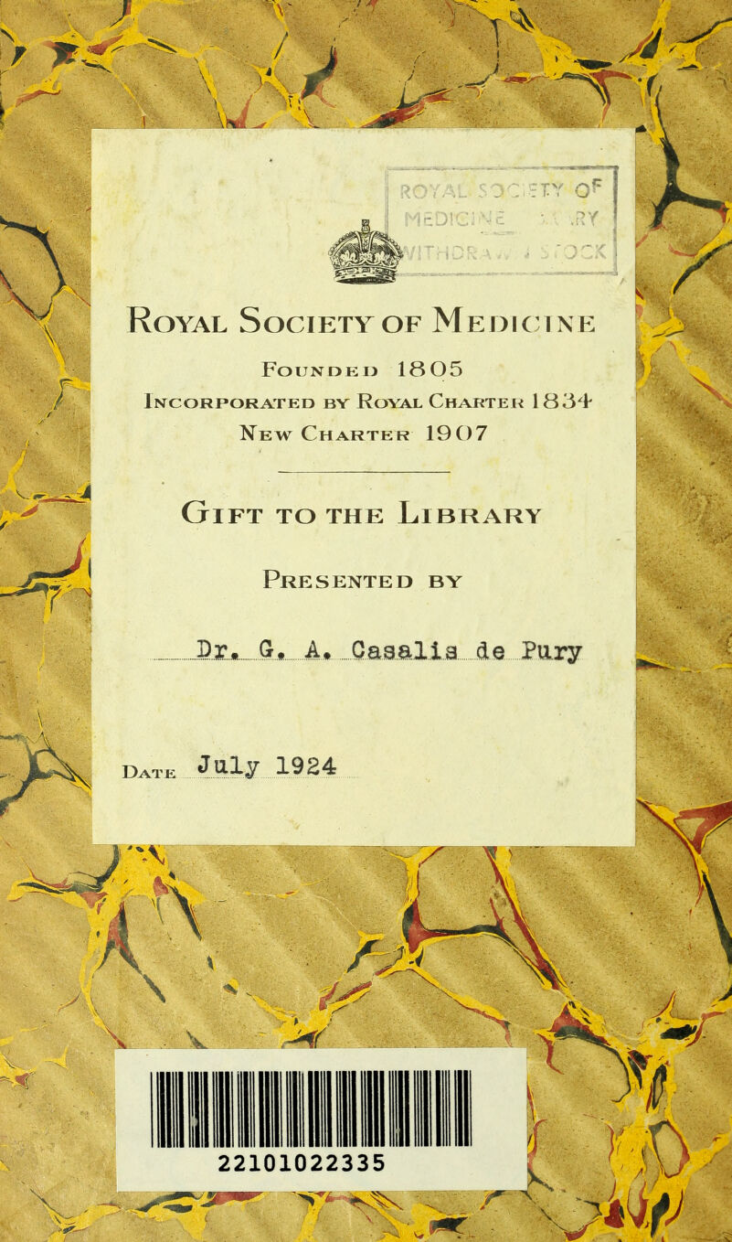 ROYAL 50C STY j M EDI G i Ne •• \ \RY 1 VITHORA^ i STOCK Royal Society of Medtctne Founded 18 05 Incorporated by Royal Charter 1834 New Charter 19()7 GlFT TO THE LlBRARY Prèsented by G» .A* Casalia de Pury j-?..*...*.. Date 1924