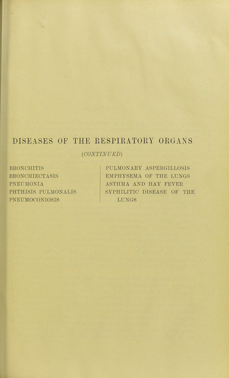 DISEASES OF THE EESPIRATOEY ORGANS BRONCHITIS BEONCHIECTASIS PNEUMONIA PHTHISIS PULMONALIS PNEUMOCONIOSIS {CONTINUED) PULMONARY ASPERGILLOSIS EMPHYSEMA OF THE LUNGS ASTHMA AND HAY FEVER SYPHILITIC DISEASE OF THE LUNGS