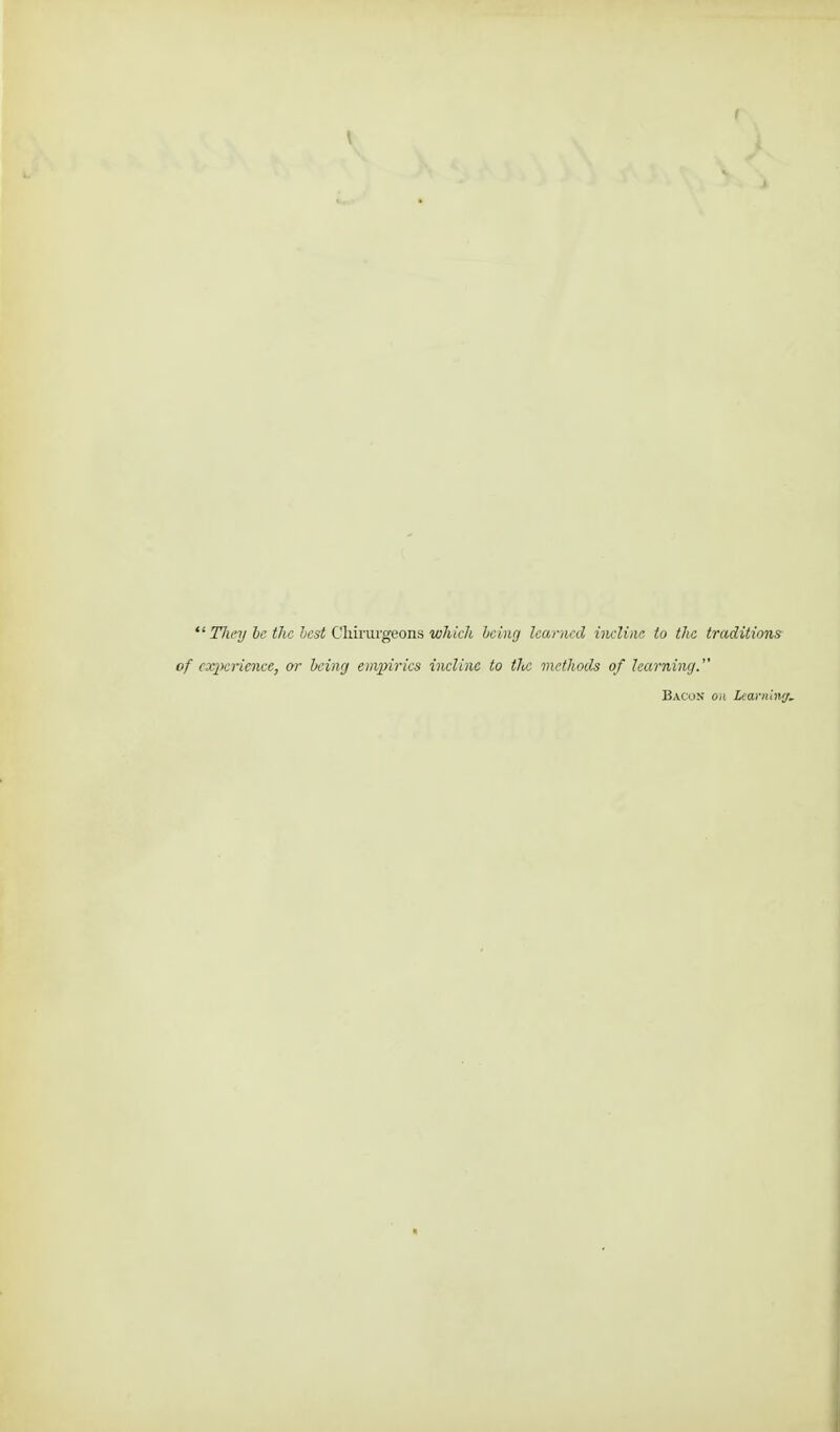 [  They be the best Chirurgeons which being learned incline to the traditions of experience, or being empirics incline to tlic methods of learning. Bacon on Ltarnln<j.