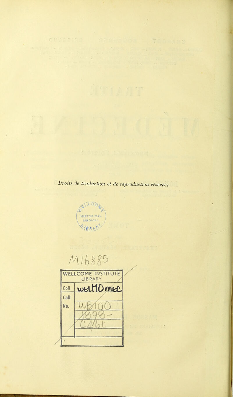 Droits de traduction et de reproduction réservés HIBTORIOA MEDICAL j WELLCOME INSTITUTE LIBRARY / UJIMOÛ Coll. Call No. L