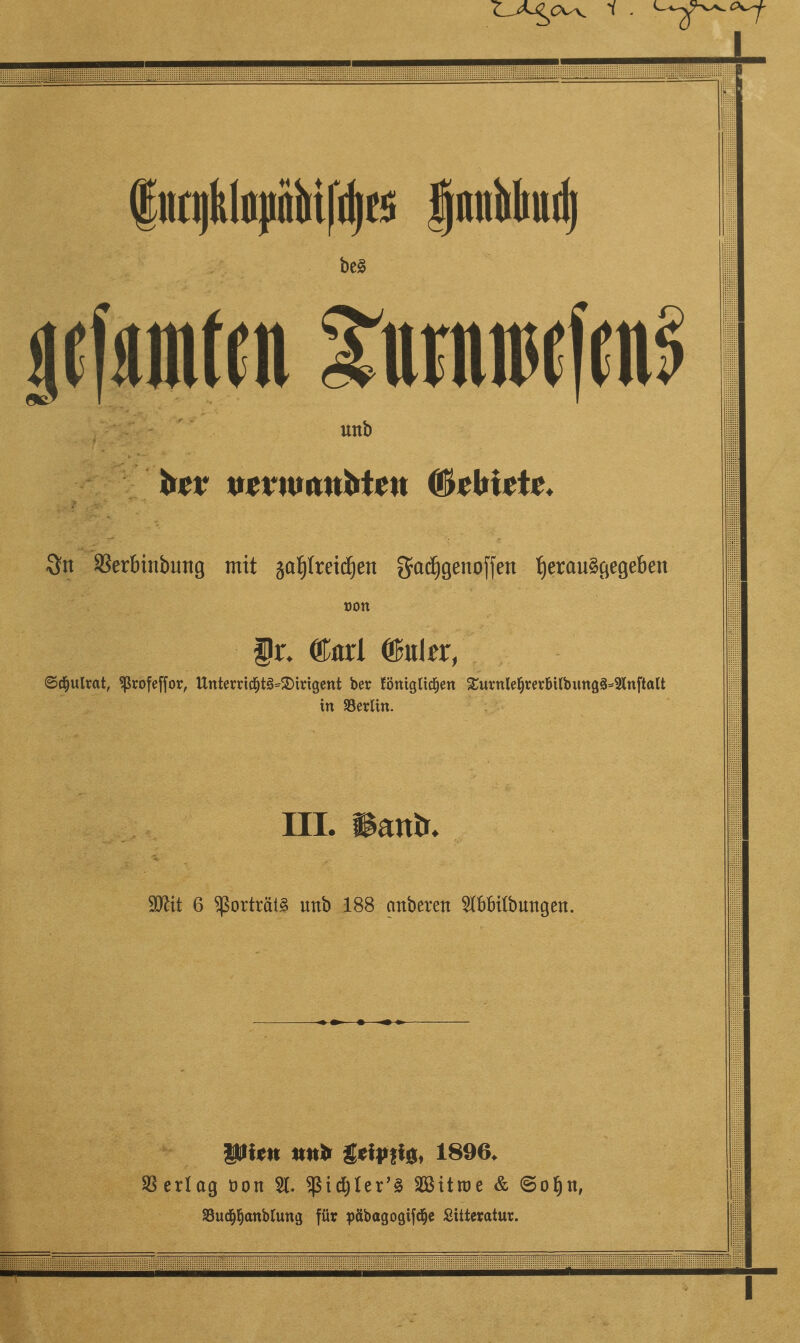 i - ®Hti|klnpiibi|d)f5 fjmiMiuii) be§ pfumtra ^utnintifiiü unb brr ucnunnMcu (Gebiete. 8tt SBerbinbung mit §at)treicf)en gadfigenoffen t)erau§gegeben üou fr. ®arl ©«kr, ©d&ulrat, ^ßrofeffor, Unterric§t3*2)irtgettt ber fönigttcfjen Xurnlel)rer6i(bung3=2)(nftölt in ^Berlin. III. ©anb. 9ftit 6 ^orträlg unb 188 anberett ^bbtfbungen. Pi*« mtfr 1896* Verlag üon $1. sßtdjler’ä Sßitrae & ©of)n, 23u<$f)anbtung für päbagogifd&e Sitteratur. I