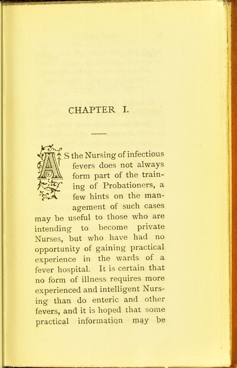 ~t S the Nursing of infectious few hints on the man- may be useful to those who are intending to become private Nurses, but who have had no opportunity of gaining practical experience in the wards of a fever hospital. It is certain that no form of illness requires more experienced and intelligent Nurs- ing than do enteric and other fevers, and it is hoped that some practical informatiqn rpg,y bP fevers does not always form part of the train- ing of Probationers, a ageraent of such cases