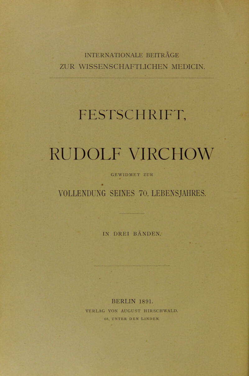 ZUR WISSENSCHAFTLICHEN MEDICIN. FESTSCHRIFT, RUDOLF VIRCHOW GEWIDMET ZUR VOLLENDUNG SEINES 70. LEBENSJAHRES. IN DREI BANDEN. BERLIN 1891. VERLAG VON AUGUST HIRSCH WALD. 68, UNTER DEN LINDEN.