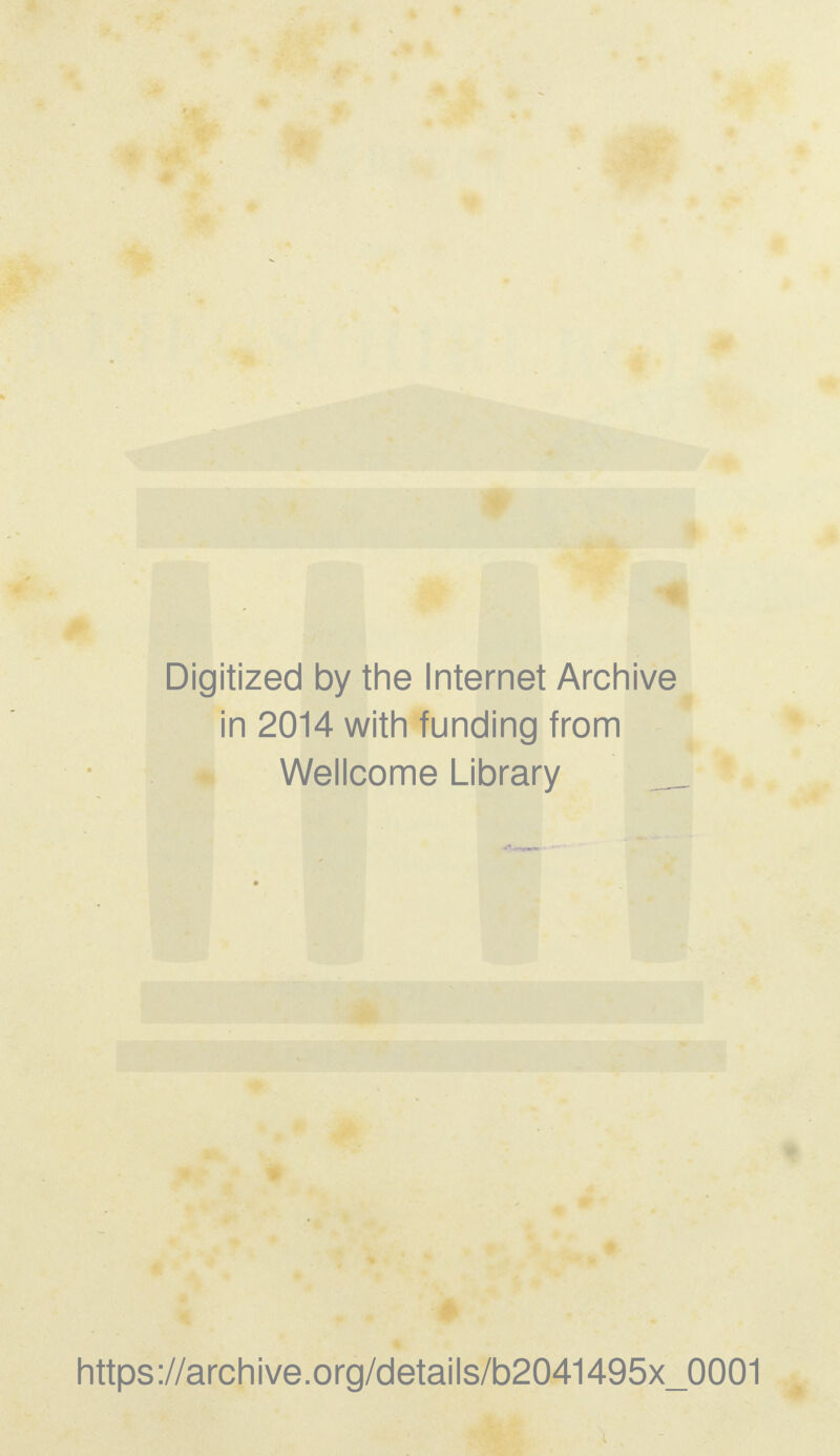 Digitized by the Internet Archive in 2014 with funding from Wellcome Library _ > https://archive.org/details/b2041495x_0001
