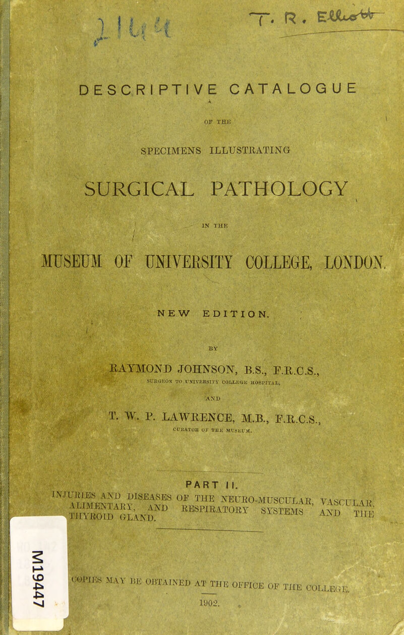 OF THE SPECIMENS ILLUSTRATING SURGICAL PATHOLOGY IN THE MUSEUM OF UNIVERSITY COLLEGE, LONDON, NEW EDITION. BY EAYMOND JOHNSON, B.S, P.U.C.S., SUBGIiOS TO UKlVEHSn v COIXEftK HOSPITAL, AND T. W. P. LAWEENCE, M.B., E.H.C.S., CURATOB OF THE MUSliL'M. PART II. IN'JUJilES AND DISEASES OF THE NEUEO-MUSCULAE VASPTTT 41? ^ XOJ'IKS MAY m 0J5TAINEI) AT THE OFFICE OF THE