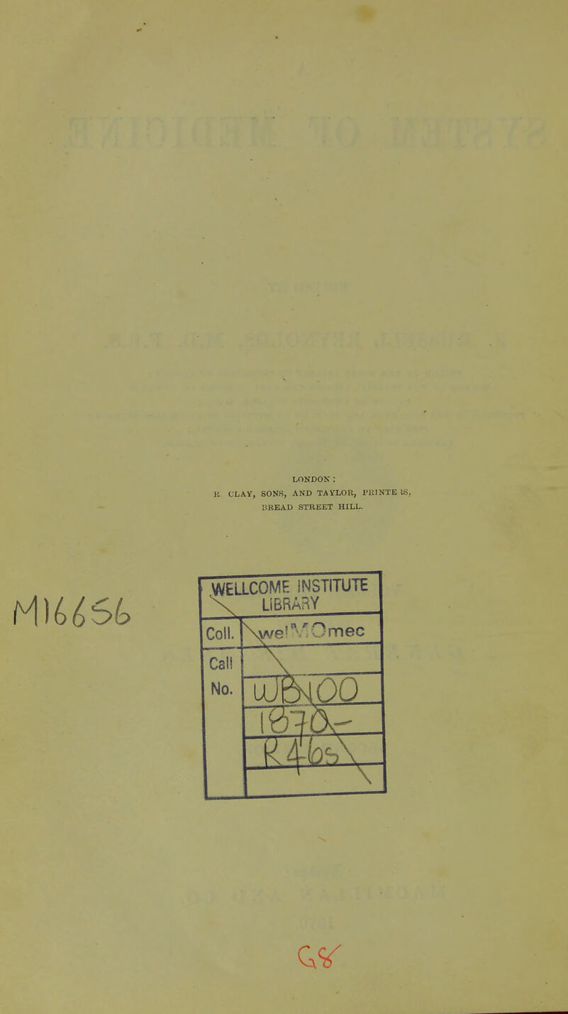 LONDON: MiaSfc B CLAY, SONS, AND TAYLOR, ITU NT E IS, BREAD STREET HILL. WELLCOME INSTITUTE \ LIBRARY Coll. Ve'^Omec Cali No. p d £ l^4bs\ —' \