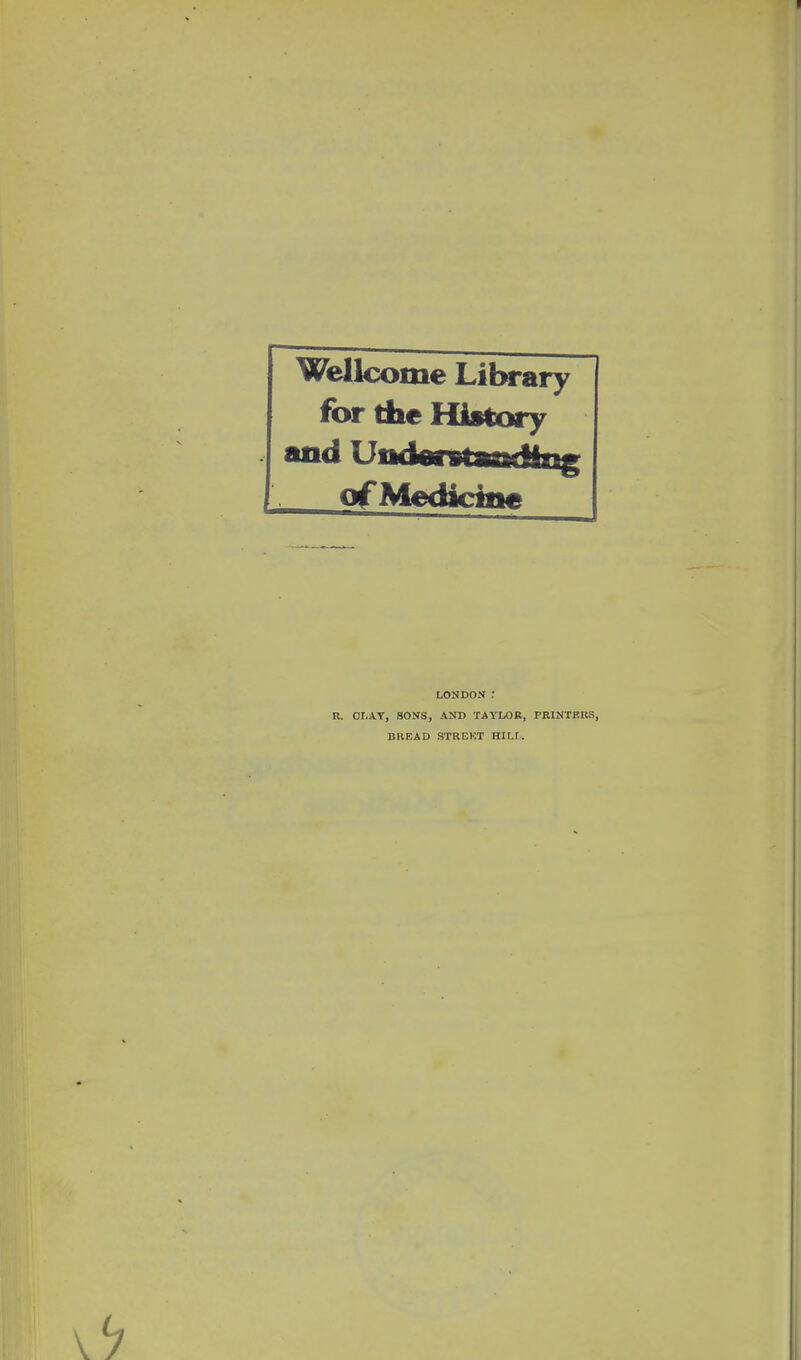 Wellcome Library for the History and U&diiitediQg of Medicine LONDON : R. CLAY, SONS, AND TAYLOR, PRINTERS, BREAD STREET HILT.