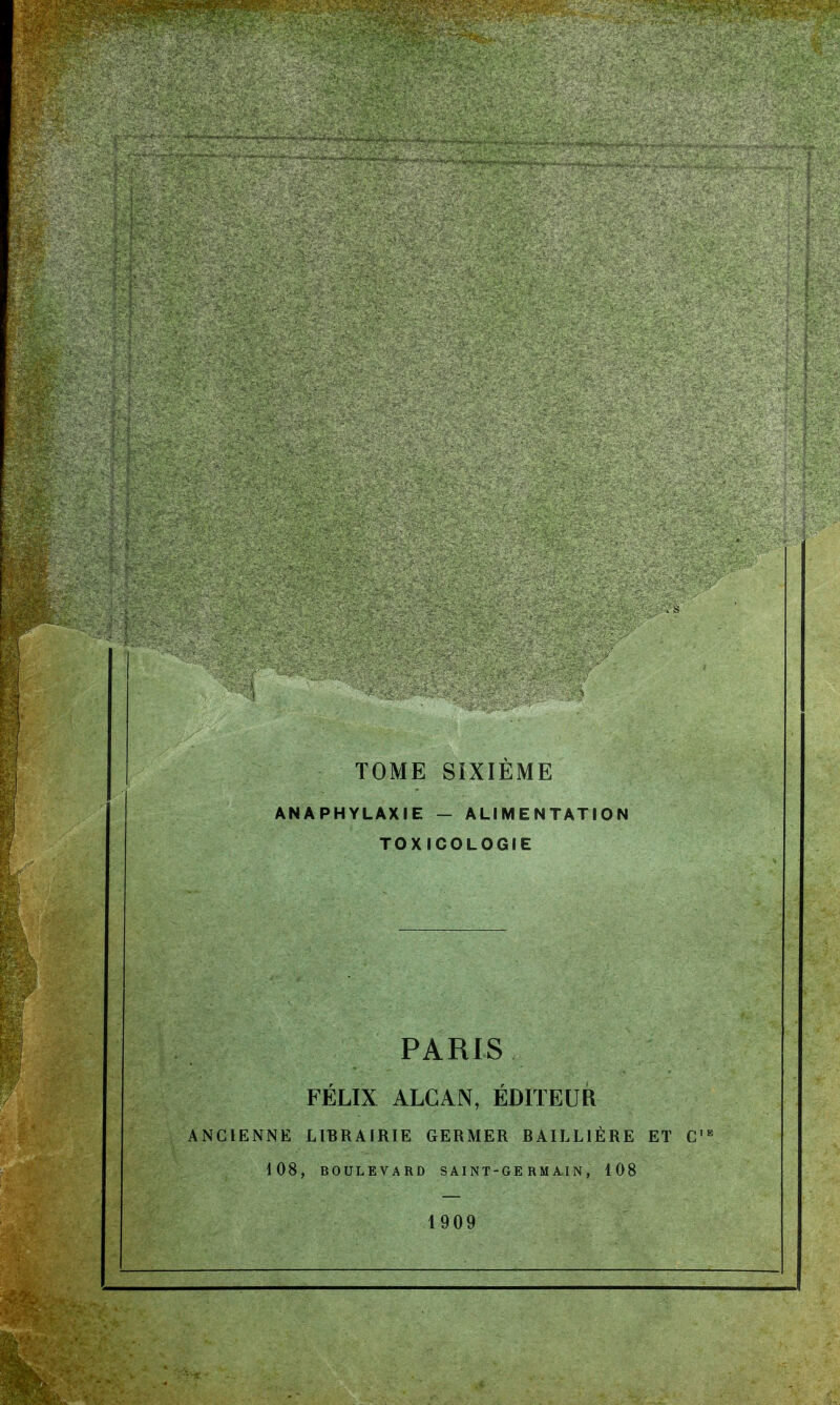 TOME SIXIÈME AN A PHYLAXIE — ALIMENTATION TOXICOLOGIE PARIS FÉLIX ALCAN, ÉDITEUR ANCIENNE LIBRAIRIE GERMER BAILL1ÈRE ET C,E 108, BOULEVARD SAINT-GE RM AIN, 108 1909