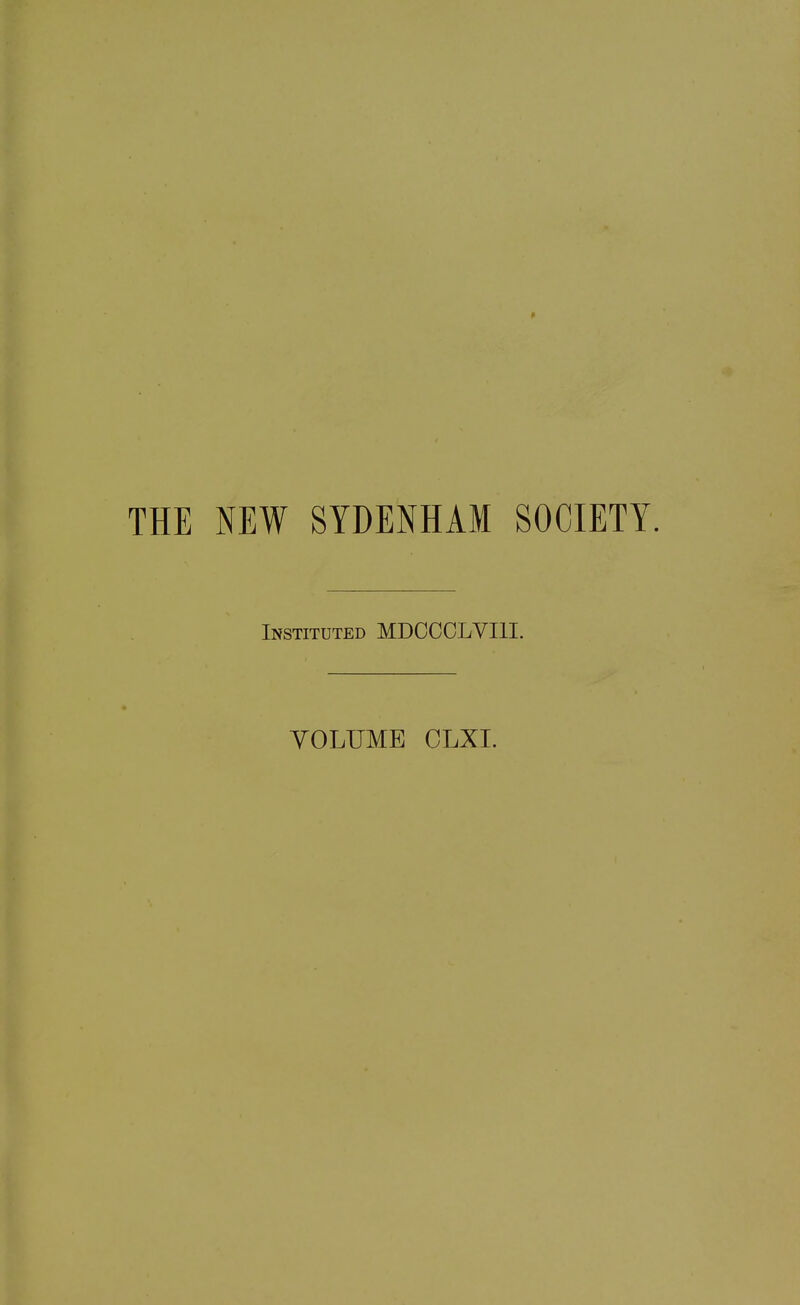 THE NEW SYDENHAM SOCIETY. Instituted MDCCCLVI1I. VOLUME CLXI.