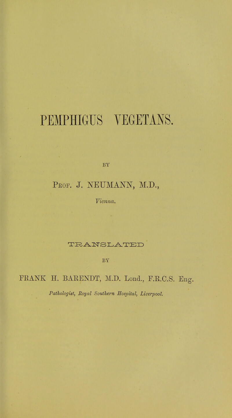 PEMPHIGUS VEGETANS. BY Prof. J. NEUMANN, M.D., Vienna. TIER A.ISTS LATED BY FRANK H. BARENDT, M.D. Bond., F.R.C.S. En Pathologist, Royal Southern Hospital, Liverpool.