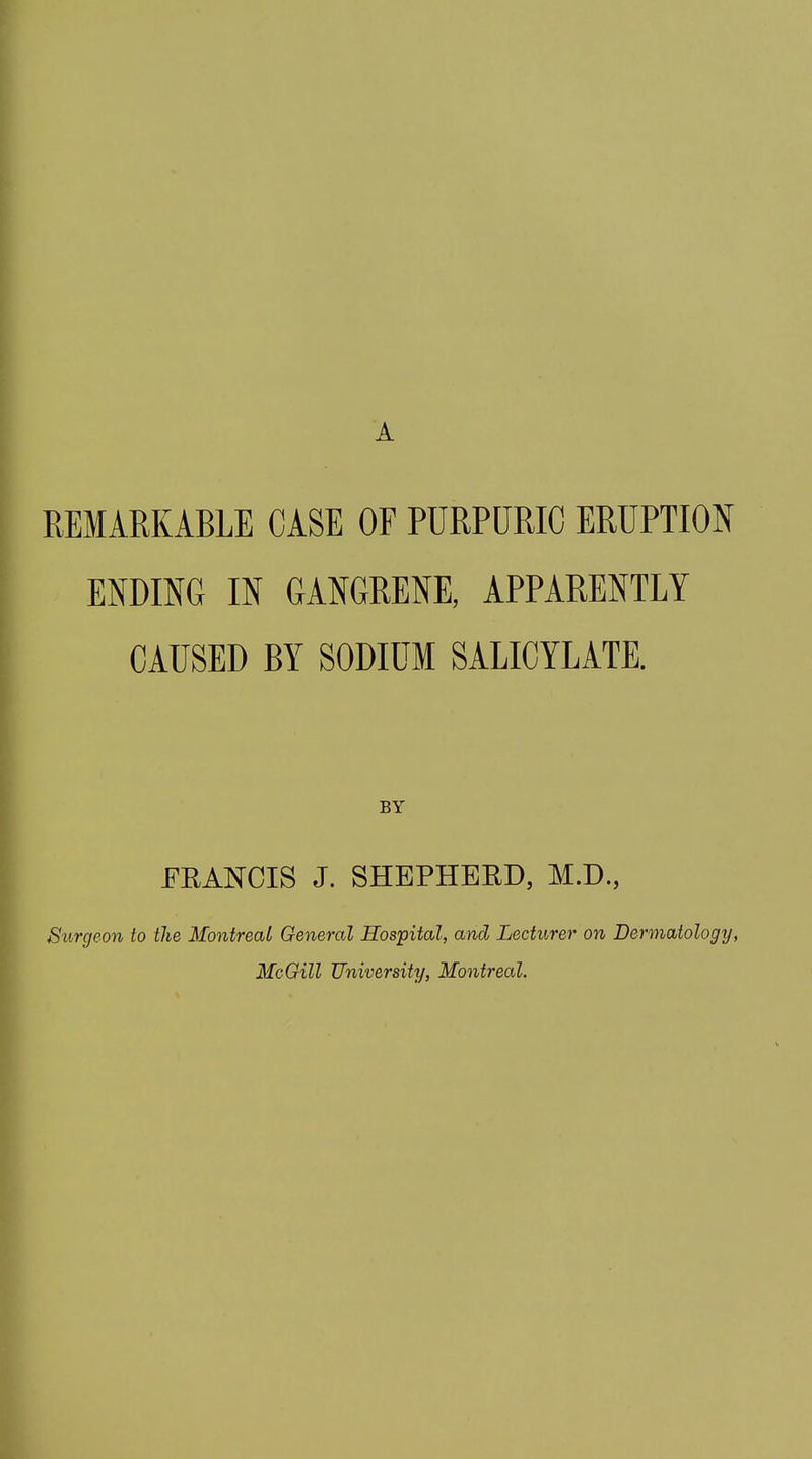 A REMARKABLE CASE OF PURPURIC ERUPTION ENDING IN GANGRENE, APPARENTLY CAUSED BY SODIUM SALICYLATE. BY FRANCIS J. SHEPHERD, M.D., Surgeon to the Montreal General Hospital, and Lecturer on Dermatology, McGill University, Montreal.