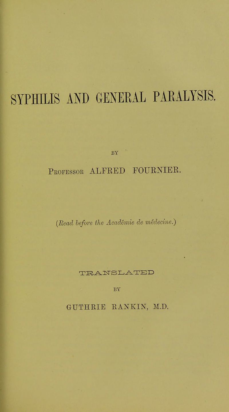 SYPHILIS AND GENERAL PARALYSIS. BY Peofessob ALFRED FOURNIER. (Read before the Academie de medecine.) TRANSLATED BY GUTHKIE RANKIN, M.D.