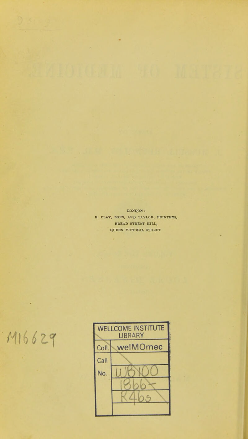 R. CLAY, SONS, AND TAYLOR, PEINTBRS, BTIBAD STKEKT HILL, QUEEN VICTORIA STREET. WELLCOME INSTITUTE LIBRARY Coll. welMOmec Call ^\ No. mo