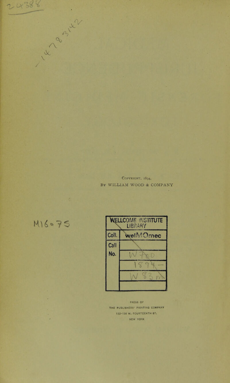 Copyright, 1894, By william wood & COMPANY ^^COME iNGTITUTE \ LIBRARY Coll. \(^elMOmec Call \ \ No. W?\ ; \ PRESS OP THE PUBLISHERS’ PRINTING COMPANY 132-136 W. FOURTEENTH ST. NEW YORK