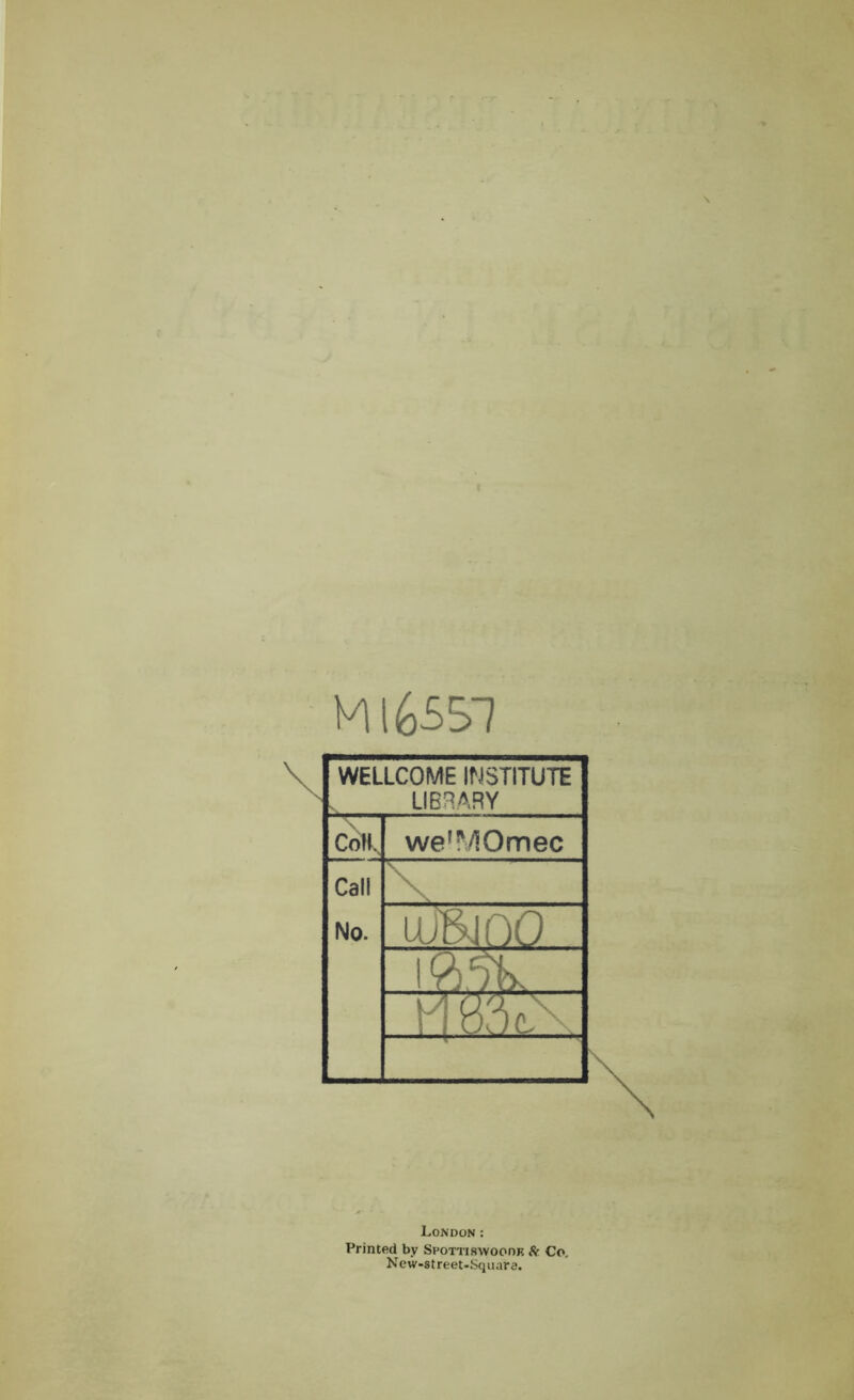 Ml 65 51 WELLCOME INSTITUTE v LIBRARY ColL we’MOmec Call \ \ No. uJBjOO London: Printed by Spottiswoodr & Co. New-street-Square.