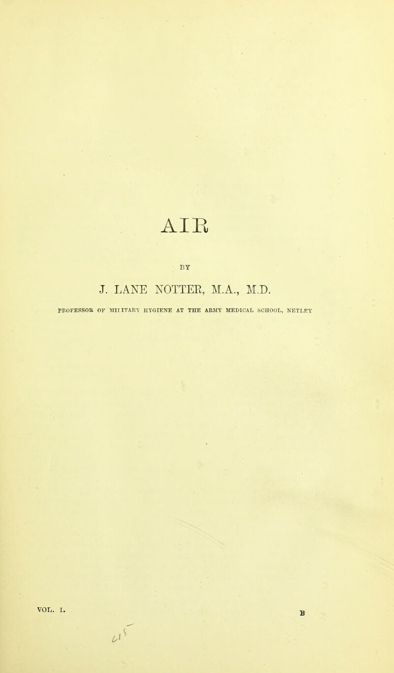 AIB J. LANE NOTTEE, M.A., M.D. PKOFESSOB OF MITITARY HYGIENE AT THE ARMY MEDICAL SCHOOL, NETLEY