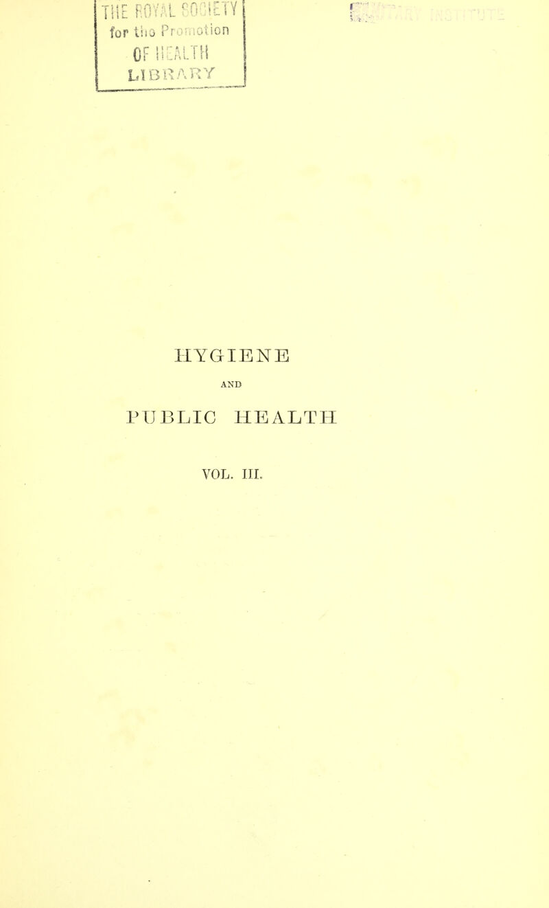 THE ROYAL SOCIETY for tho Promotion OF HEALTH LIBRARY HYGIENE AND PUBLIC HEALTH VOL. III.