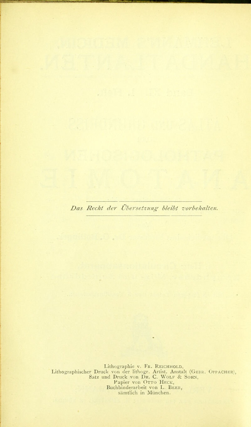Das Recht der Uherseiz7(ng- bleibt vorbehaltcti. Lithographie v. Fr. Reichhold, Lithographischer Druck von der lithogr. Artist. Anstalt (GEfiR. Oppacher), Satz und Druck von Dr. C. Wolf & SoHX, Papier von Otto Heck, Buchbinderarbeit von L. Beer, sämtlich in München.