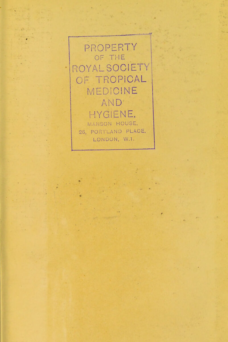 PROPERTY OF THE ROYAL SOCI ETY OF TROPiCAL MEDIGINE AND HYGIENE. MANSON HOUSE, 26, PORTLAND PLACE. LONDON, W.1.