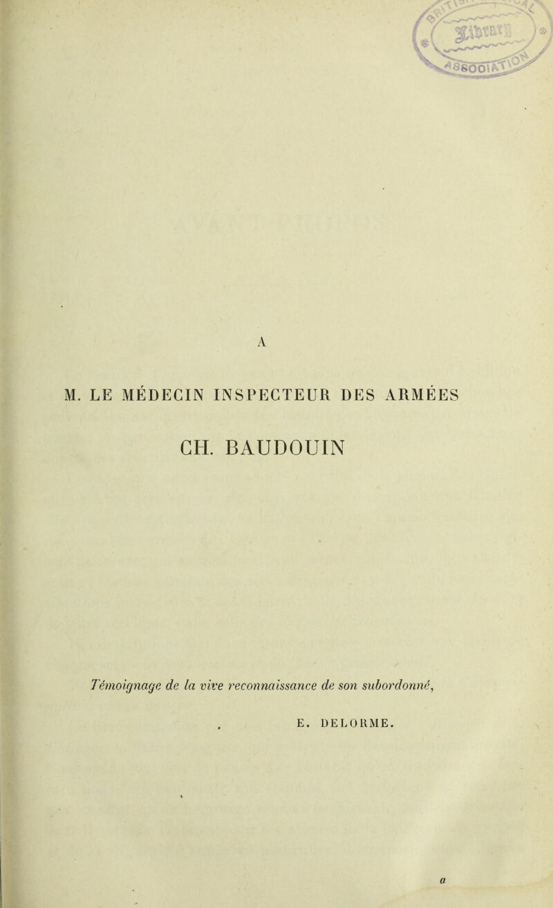 A M. LE MÉDECIN INSPECTEUR DES ARMÉES CH. BAUDOUIN Témoignage de la vive reconnaissance de son subordonné, E. DELORME. a