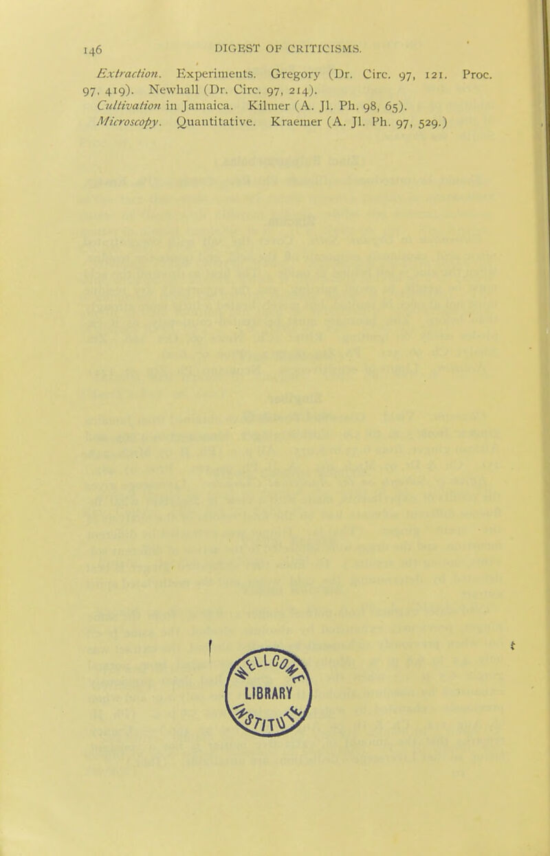 ExtracHoji. Experiments. Gregorj' (Dr. Circ. 97, 121. Proc. 97, 419). Newhall (Dr. Circ. 97, 214). CiiUivation in Jamaica. Kilmer (A. Jl. Ph. 98, 65). Microscopy. Quantitative. Kraemer (A. Jl. Ph. 97, 529.)