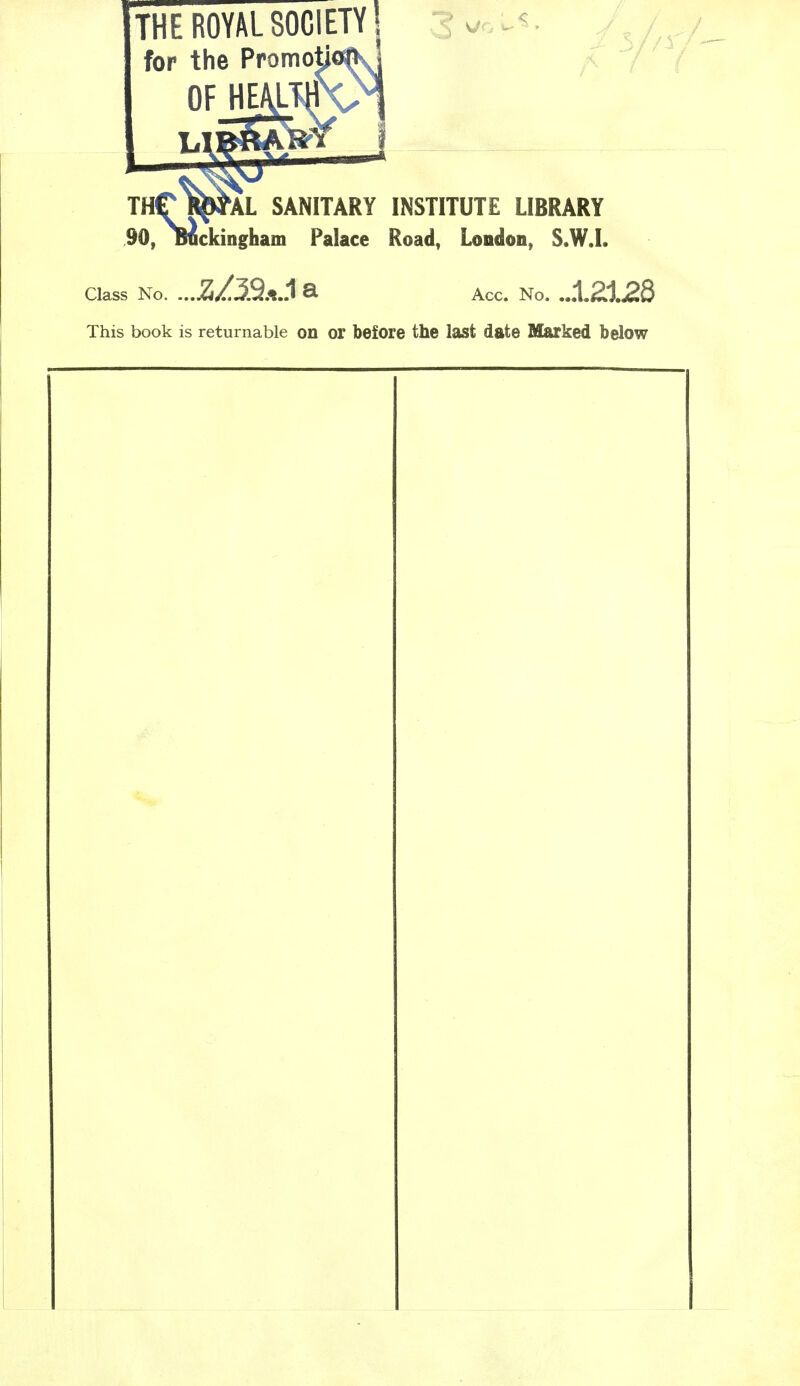 THE ROYAL SOCIETY! for the PromotjoftJ THC^AL sanitary institute library 90, Buckingham Palace Road, London, S.W.I. Class No. ... Acc. No. This book is returnable on or before the last date Marked below