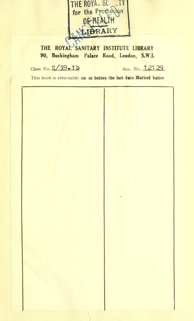 THE ROYA-SC. JY for the PrctfuH^n aVsan THE ROYAL SANITARY INSTITUTE LIBRARY 90, Buckingham Palace Road, London, S.W.I. Class No. Acc. No. This book is returnable on or before the last date Marked below