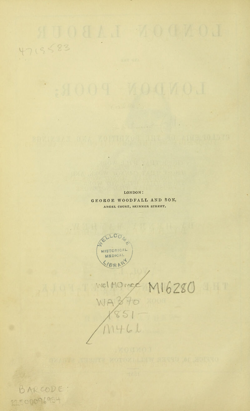 LONDON: GEORGE WOOD FALL AND SON, ANGEL COURT, SKfNNER STREET. HlSTORtCAU MEDICAL J