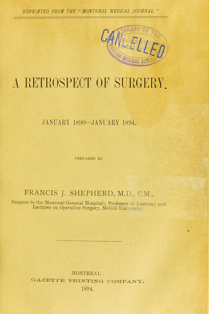 REPRINTED FROM THE MONTREAL MEDICAL JOURNAL. JANUARY 1890-JANUARY 1894. PHBPARBD BY FRANCIS J. SHEPHERD, M.D., CM., Surgeon to tbe Montreal General Hospital; Professor of Anatomy and Lecturer on Operative Surgery, McGill University. MONTREAL; PRIJSTTING- 1894.