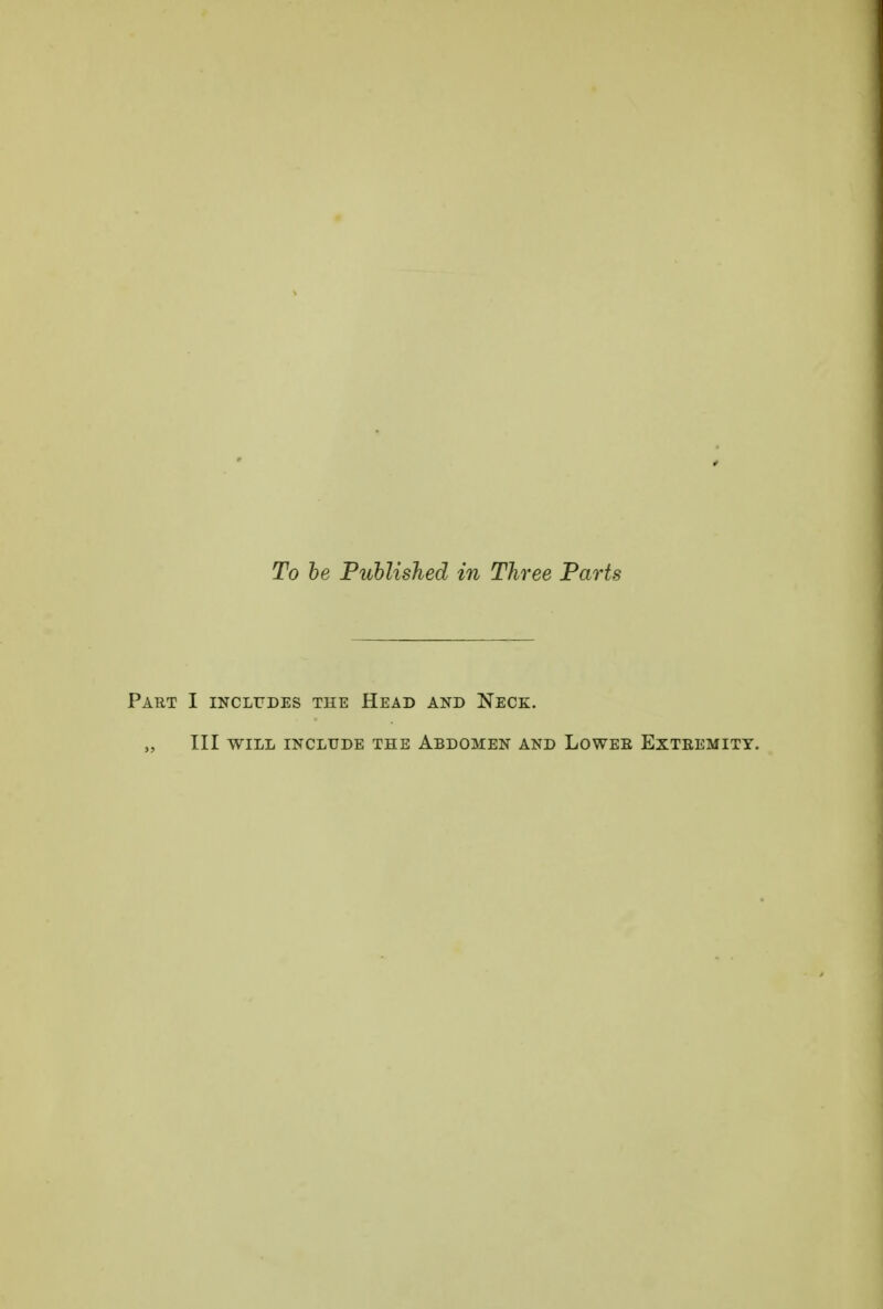 To be Published in Three Parts Part I includes the Head and Neck. „ III WILL INCLUDE THE ABDOMEN AND LOWEE EXTREMITY.