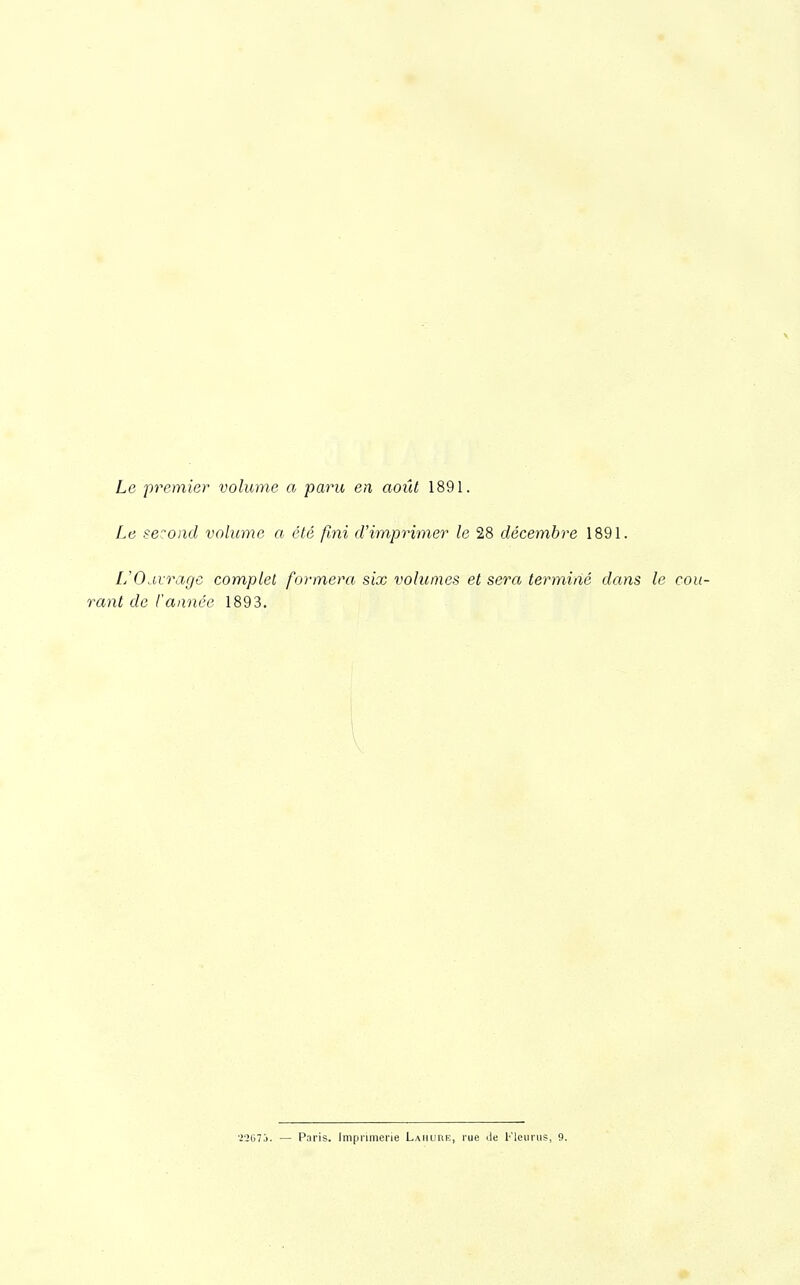 Le premier volume a paru en août 1891. Le second volume a été fini d'imprimer le 28 décembre 1891. ■L'Ouvrage complet formera six volumes et sera terminé dans le rant de l'année 1893.