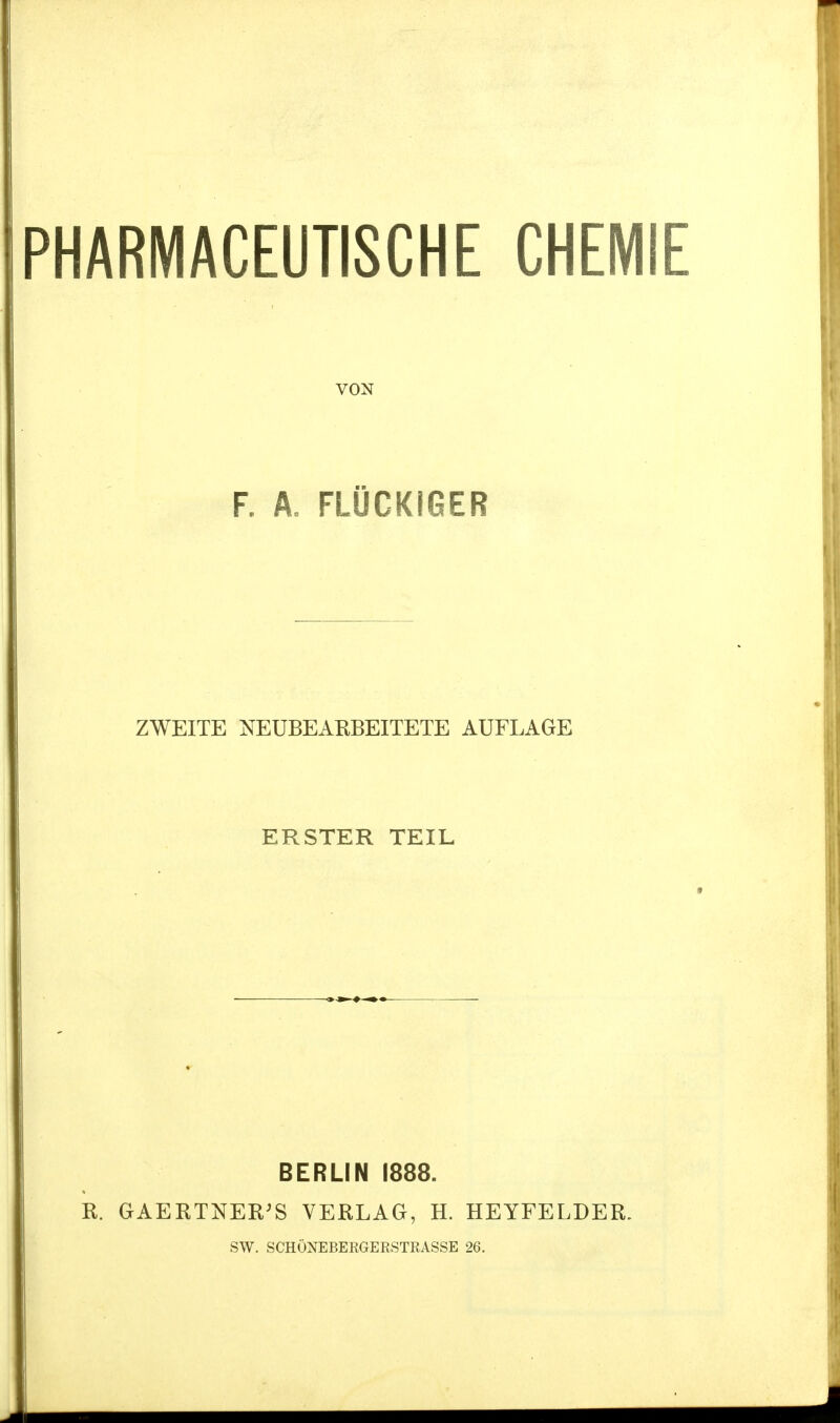 PHARMACEUTISCHE CHEMIE VON F. A. FLOCKIGER ZWEITE NEUBEARBEITETE AUFLAGE ERSTER TEIL R. BERLIN 1888. GAERTNER'S VERLAG, H. HEYFELDER. SW. SCHÖNEBERGERSTRASSE 26.