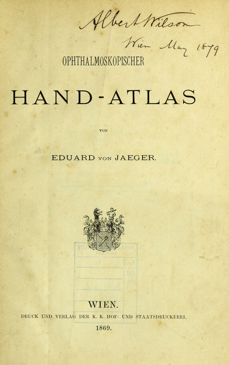 OPHTHALMOSKOPISCHER HAND-ATLAS VON EDUARD VON JAEGER. WIEN. DRUCK UND VERLAG DER K. K. HOF- UND STAATSDRUCKEREI. 1869.