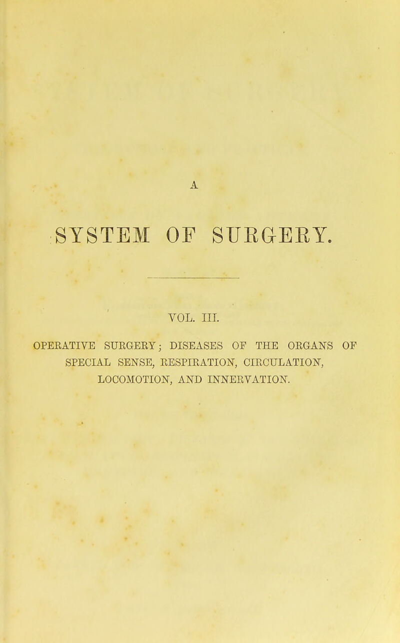 SYSTEM OF SURGERY. VOL. III. OPERATIVE SURGERY; DISEASES OE THE ORGANS SPECIAL SENSE, RESPIRATION, CIRCULATION, LOCOMOTION, AND INNERVATION.