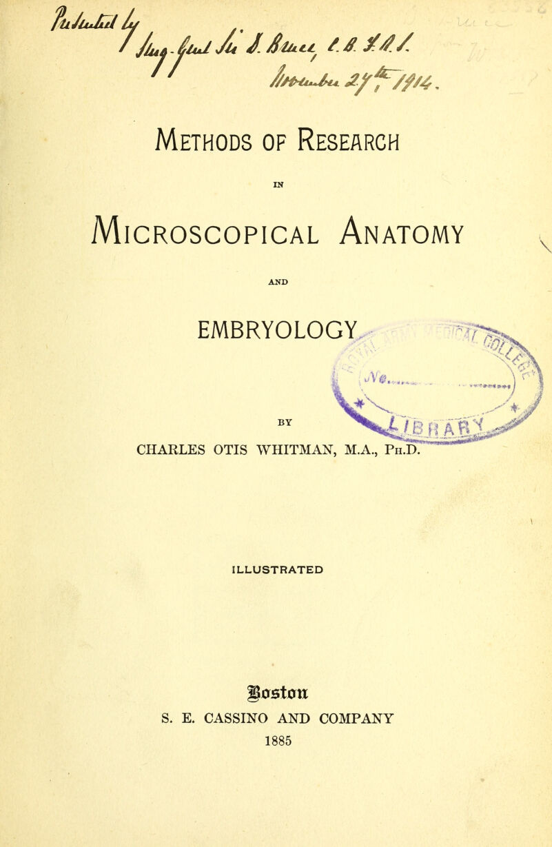 ftlJlului Methods of Research Microscopical Anatomy ^ EMBRYOLOGY, CHARLES OTIS WHITMAN, M.A., Ph D. ILLUSTRATED S. E. CASSINO AND COMPANY 1885