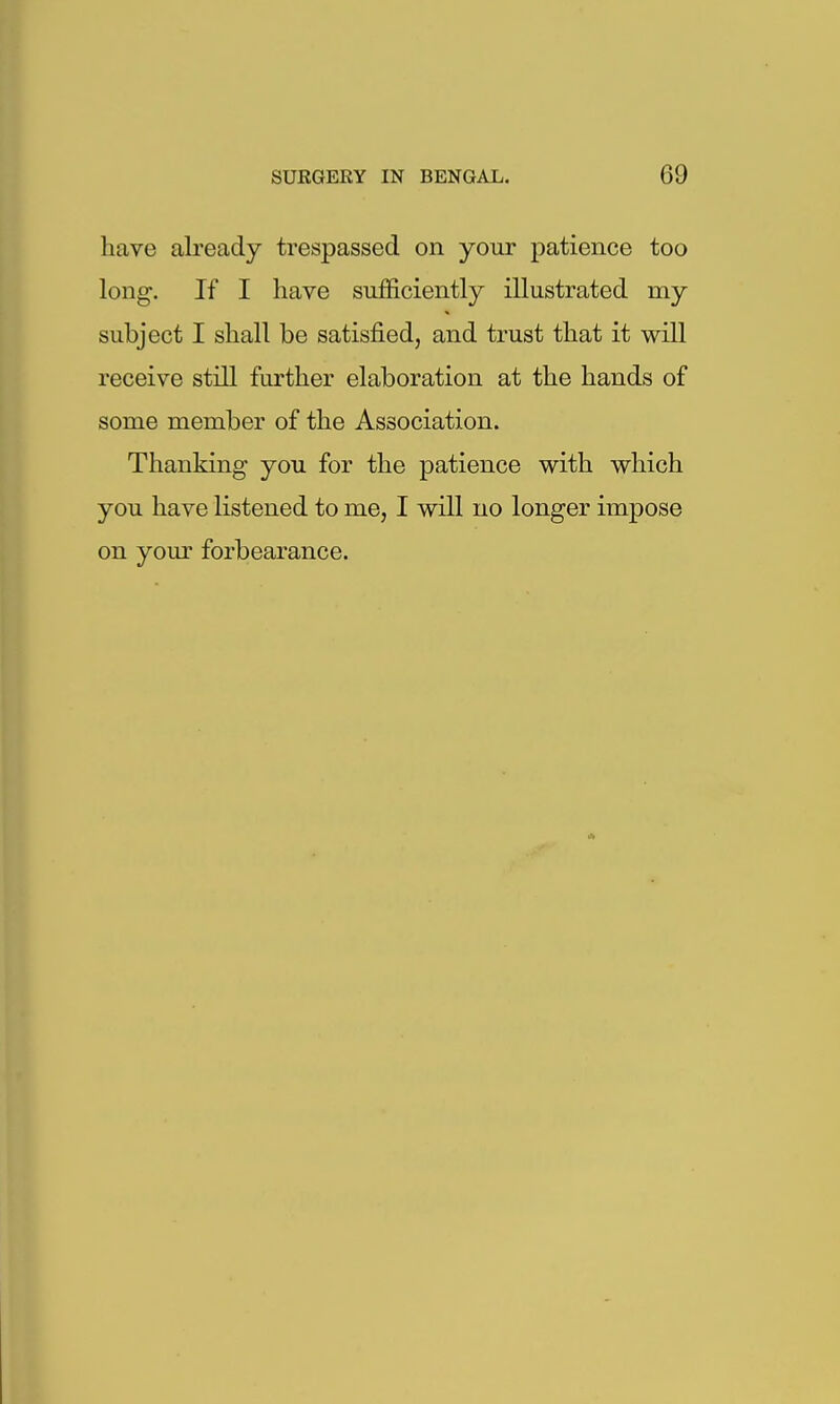 have already trespassed on your patience too long. If I have sufficiently illustrated my subject I shall be satisfied, and trust that it will receive still further elaboration at the hands of some member of the Association. Thanking you for the patience with which you have listened to me, I will no longer impose on yom' forbearance.