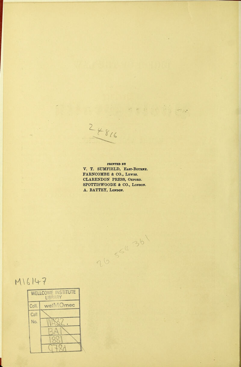 PBntTED BY v. T. SUMFIELD, East-Botowe. FARNCOMBE & CO., Lewes. CLAEENDON PRESS, Oxtoed. SPOTTISWOODE & CO., London. A. BATTEY, London. WELLCOME INSTITUTE Coll. weSMOmec Call 1