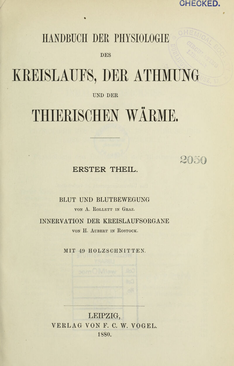 OHEOKED, HINDBÜCH DER PHYSIOLOGIE DES KREISLAUFS, DER ATHMUNG UND DER THIERISCHEN WÄRME. ERSTER THEIL. 2050 BLUT UND BLUTBEWEGUNG VON A. Rollett in Graz. INNERVATION DER KREISLAUFSORGANE VON H. Aübert in Rostock. MIT 49 HOLZSCHNITTEN. LEIPZIG, VERLAG VON F. C. W. VOGEL. 1880.