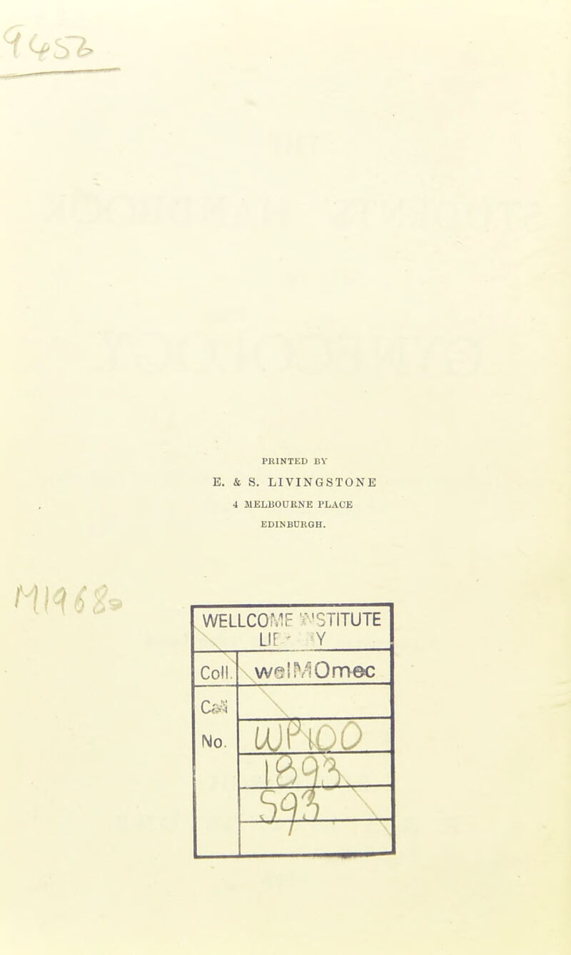 PRINTED BY B. & S. LIVINGSTONE 4 MELBOURNE PLACE EDINBURGH. ma WELLCOME MSTITUTE LIE * Y Coll. weiMOmec C; i No. —^3^** i '■—