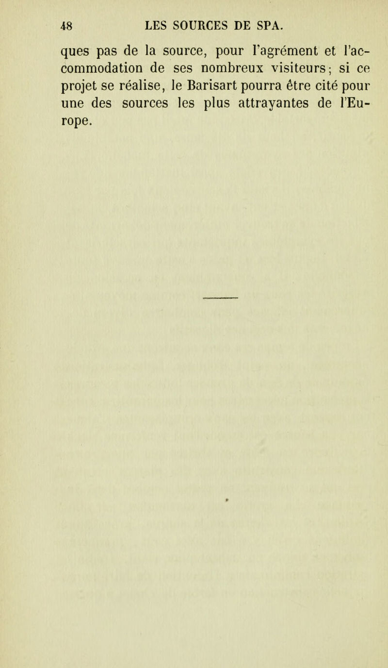 ques pas de la source, pour l'agrément et l'ac- commodation de ses nombreux visiteurs; si ce projet se réalise, le Barisart pourra être cité pour une des sources les plus attrayantes de l'Eu- rope.