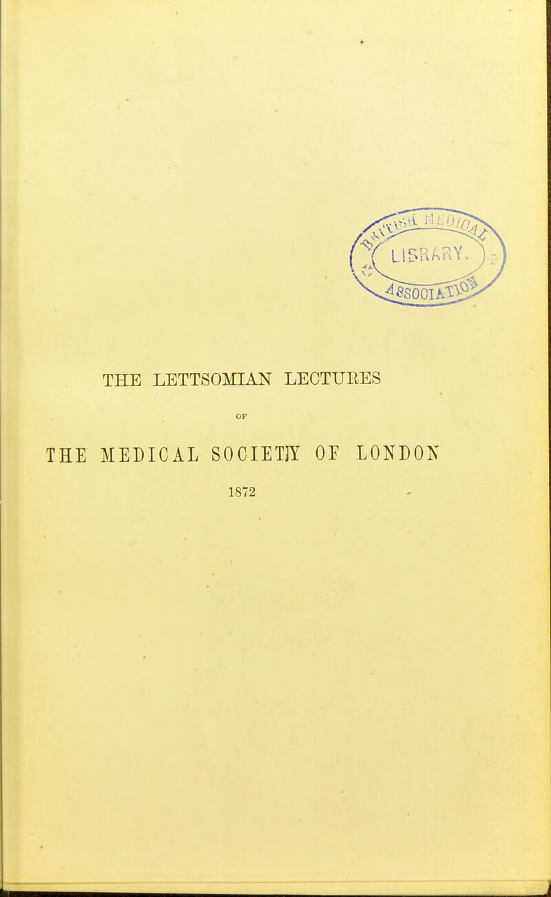 THE LETTSOMIAN LECTUEES OP THE MEDICAL SOCIETIY OF LONDOIs 1872